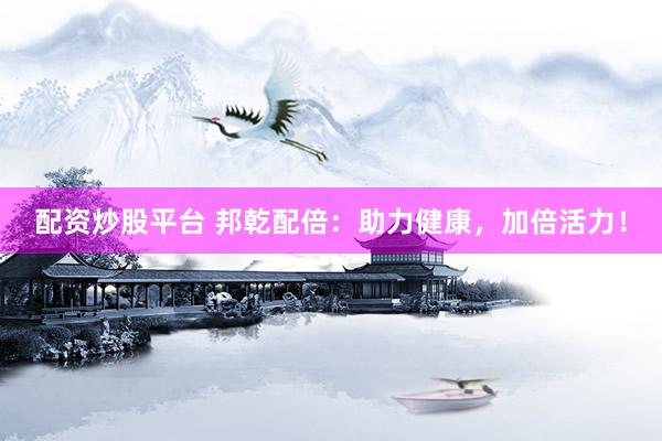 配资炒股平台 邦乾配倍：助力健康，加倍活力！
