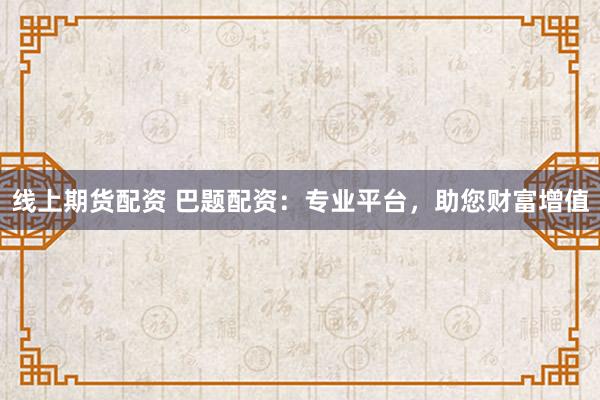 线上期货配资 巴题配资：专业平台，助您财富增值