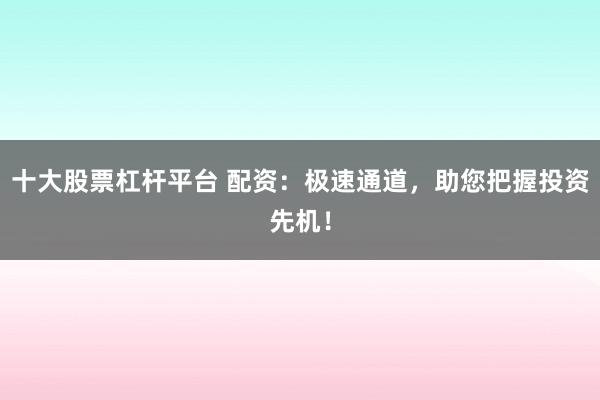 十大股票杠杆平台 配资：极速通道，助您把握投资先机！