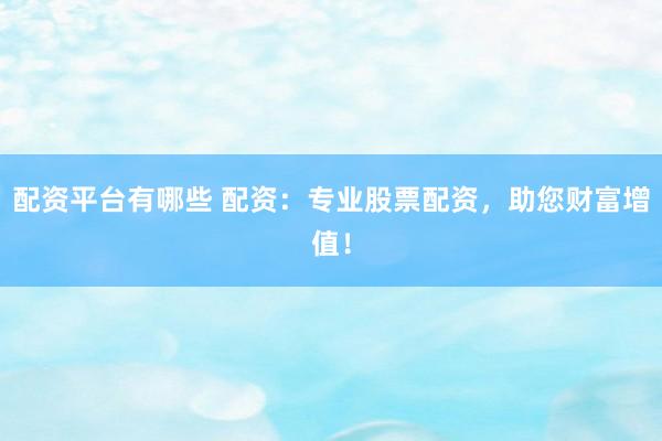 配资平台有哪些 配资：专业股票配资，助您财富增值！