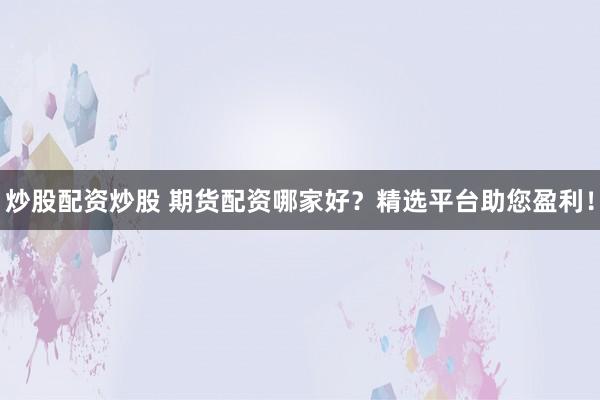 炒股配资炒股 期货配资哪家好？精选平台助您盈利！