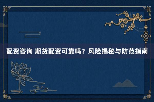 配资咨询 期货配资可靠吗？风险揭秘与防范指南