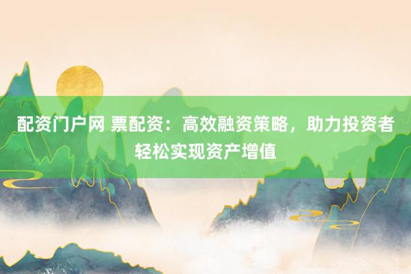 配资门户网 票配资：高效融资策略，助力投资者轻松实现资产增值
