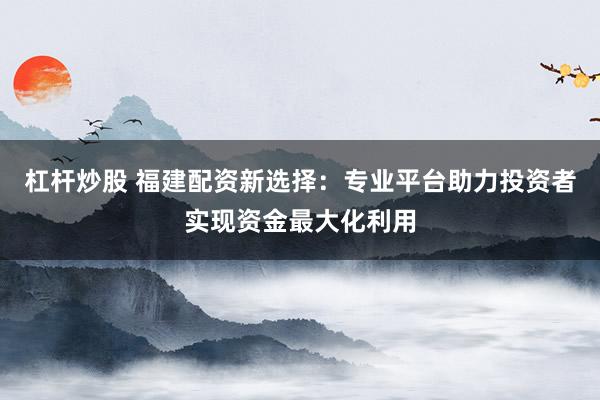 杠杆炒股 福建配资新选择：专业平台助力投资者实现资金最大化利用