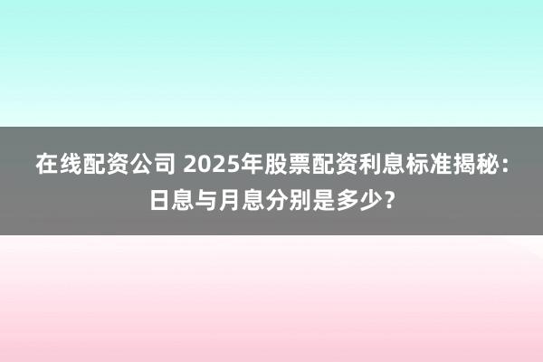 在线配资公司 2025年股票配资利息标准揭秘：日息与月息分别是多少？