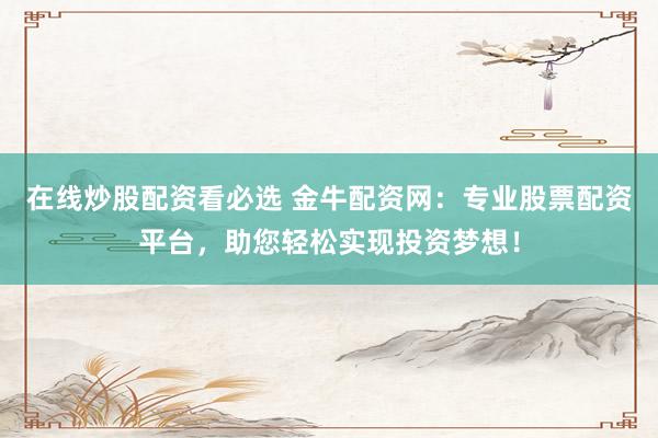 在线炒股配资看必选 金牛配资网：专业股票配资平台，助您轻松实现投资梦想！
