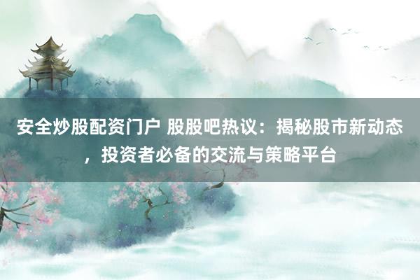 安全炒股配资门户 股股吧热议：揭秘股市新动态，投资者必备的交流与策略平台