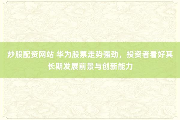 炒股配资网站 华为股票走势强劲，投资者看好其长期发展前景与创新能力