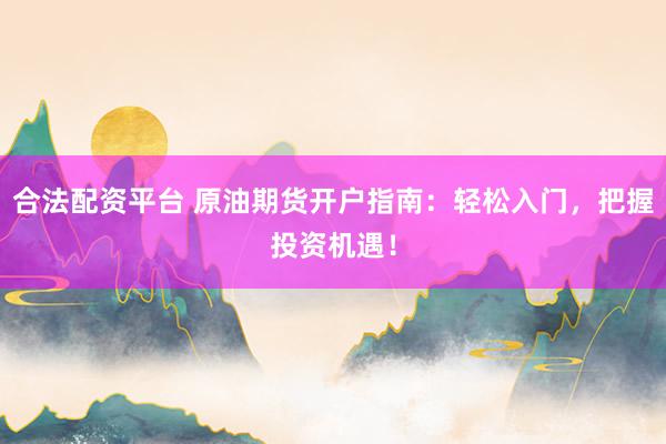 合法配资平台 原油期货开户指南：轻松入门，把握投资机遇！