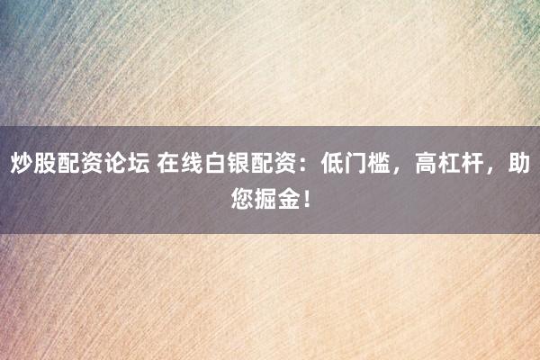 炒股配资论坛 在线白银配资：低门槛，高杠杆，助您掘金！