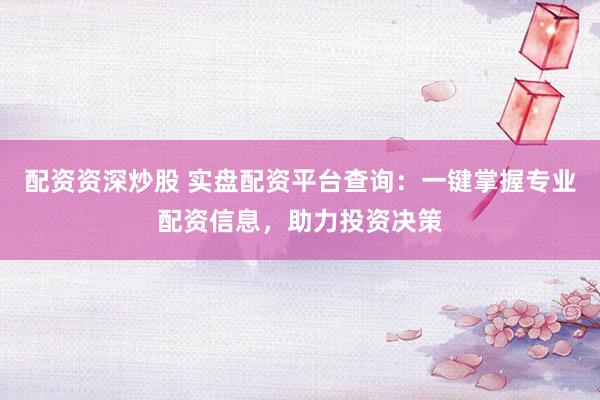 配资资深炒股 实盘配资平台查询：一键掌握专业配资信息，助力投资决策
