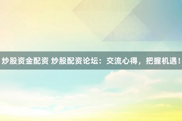 炒股资金配资 炒股配资论坛：交流心得，把握机遇！