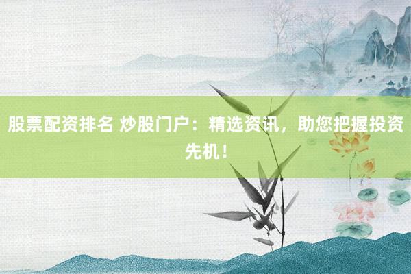 股票配资排名 炒股门户：精选资讯，助您把握投资先机！