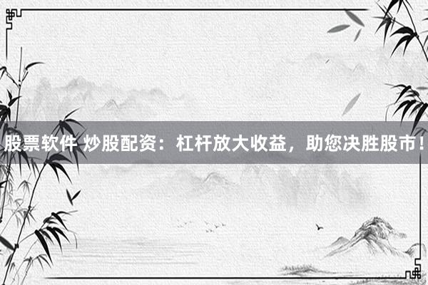 股票软件 炒股配资：杠杆放大收益，助您决胜股市！