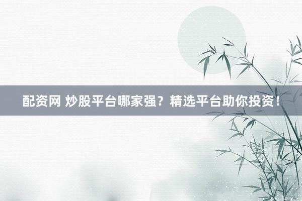 配资网 炒股平台哪家强？精选平台助你投资！