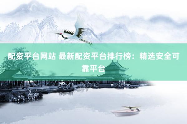 配资平台网站 最新配资平台排行榜：精选安全可靠平台