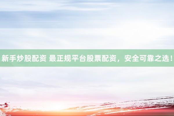 新手炒股配资 最正规平台股票配资，安全可靠之选！