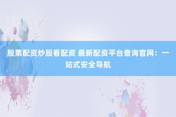 股票配资炒股看配资 最新配资平台查询官网：一站式安全导航