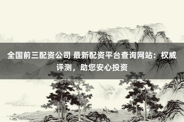 全国前三配资公司 最新配资平台查询网站：权威评测，助您安心投资