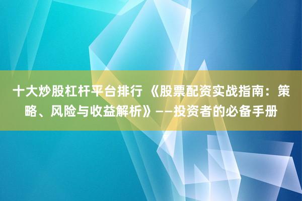 十大炒股杠杆平台排行 《股票配资实战指南：策略、风险与收益解析》——投资者的必备手册