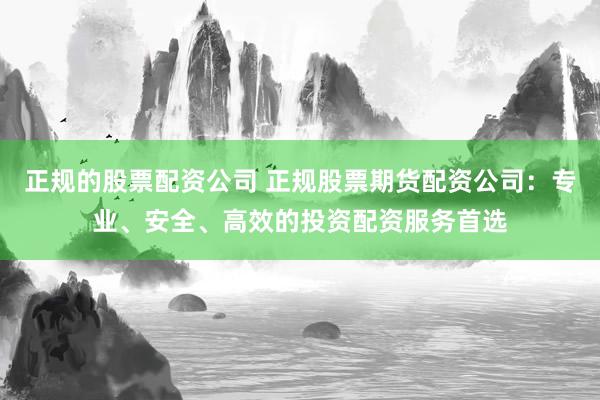 正规的股票配资公司 正规股票期货配资公司：专业、安全、高效的投资配资服务首选