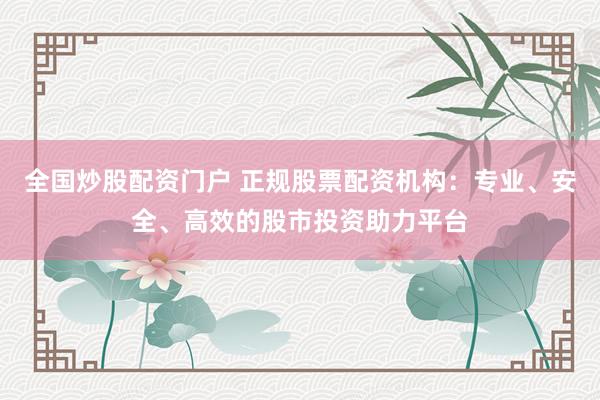 全国炒股配资门户 正规股票配资机构：专业、安全、高效的股市投资助力平台