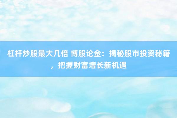 杠杆炒股最大几倍 博股论金：揭秘股市投资秘籍，把握财富增长新机遇