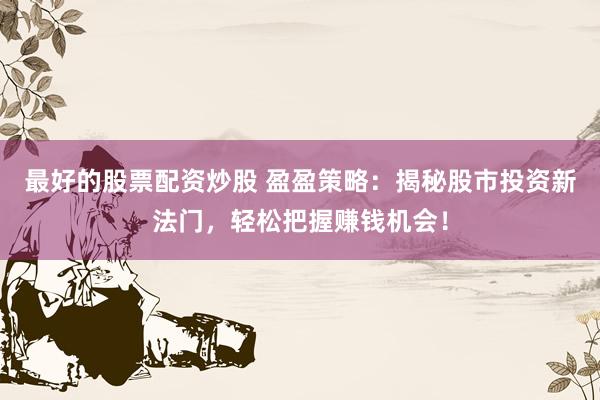 最好的股票配资炒股 盈盈策略：揭秘股市投资新法门，轻松把握赚钱机会！