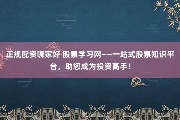 正规配资哪家好 股票学习网——一站式股票知识平台，助您成为投资高手！