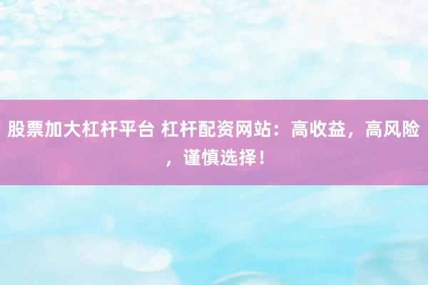 股票加大杠杆平台 杠杆配资网站：高收益，高风险，谨慎选择！