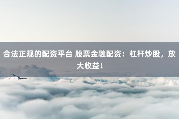 合法正规的配资平台 股票金融配资：杠杆炒股，放大收益！