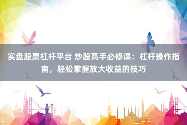 实盘股票杠杆平台 炒股高手必修课：杠杆操作指南，轻松掌握放大收益的技巧