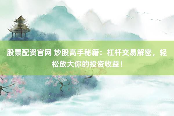 股票配资官网 炒股高手秘籍：杠杆交易解密，轻松放大你的投资收益！