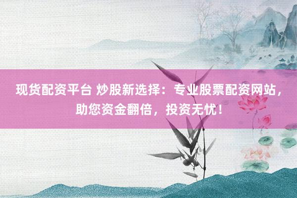 现货配资平台 炒股新选择：专业股票配资网站，助您资金翻倍，投资无忧！