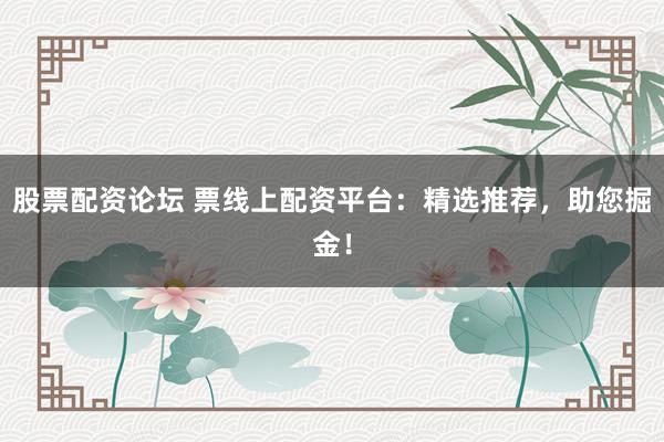 股票配资论坛 票线上配资平台：精选推荐，助您掘金！