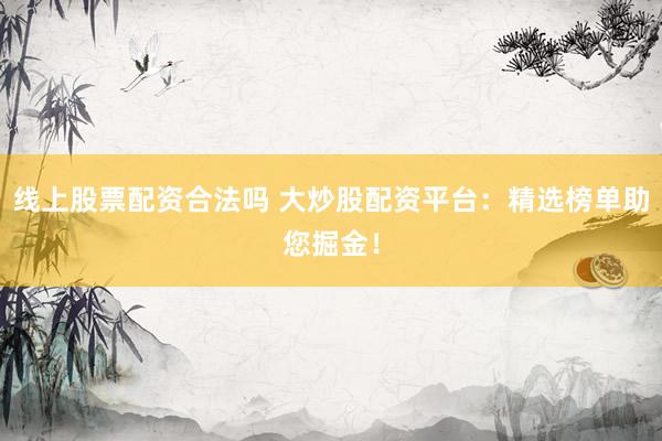 线上股票配资合法吗 大炒股配资平台：精选榜单助您掘金！