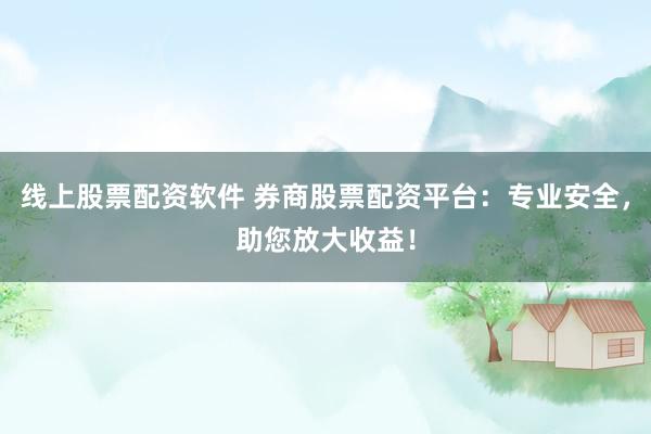 线上股票配资软件 券商股票配资平台：专业安全，助您放大收益！