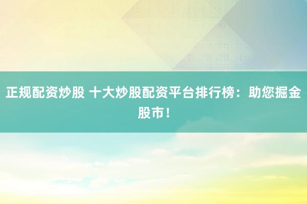 正规配资炒股 十大炒股配资平台排行榜：助您掘金股市！