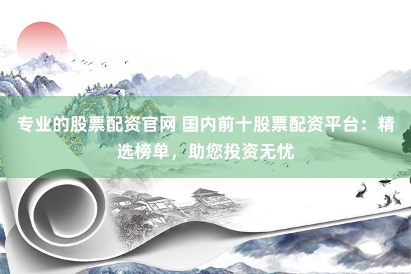 专业的股票配资官网 国内前十股票配资平台：精选榜单，助您投资无忧