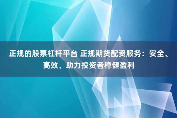 正规的股票杠杆平台 正规期货配资服务：安全、高效、助力投资者稳健盈利