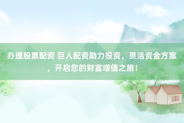 办理股票配资 巨人配资助力投资，灵活资金方案，开启您的财富增值之旅！
