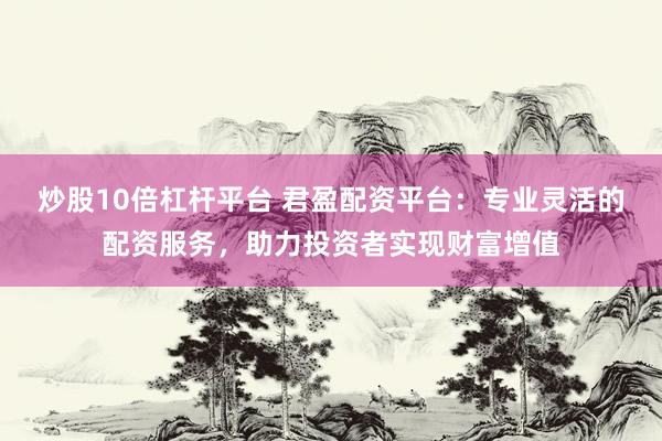炒股10倍杠杆平台 君盈配资平台：专业灵活的配资服务，助力投资者实现财富增值
