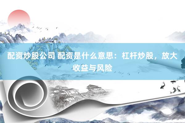 配资炒股公司 配资是什么意思：杠杆炒股，放大收益与风险