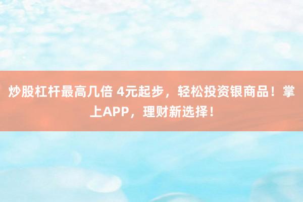 炒股杠杆最高几倍 4元起步，轻松投资银商品！掌上APP，理财新选择！