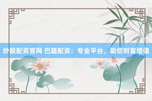 炒股配资官网 巴题配资：专业平台，助您财富增值