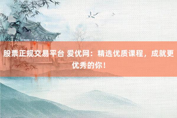 股票正规交易平台 爱优网：精选优质课程，成就更优秀的你！