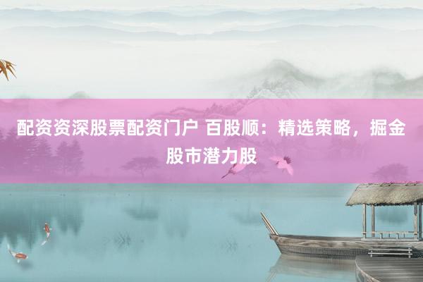 配资资深股票配资门户 百股顺：精选策略，掘金股市潜力股