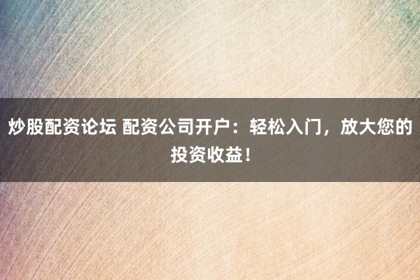 炒股配资论坛 配资公司开户：轻松入门，放大您的投资收益！