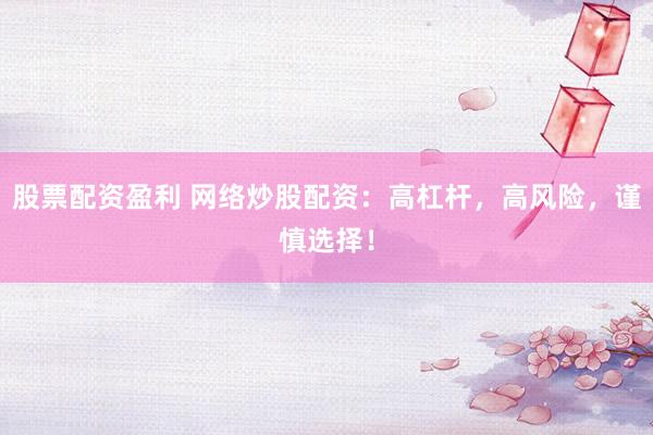 股票配资盈利 网络炒股配资：高杠杆，高风险，谨慎选择！