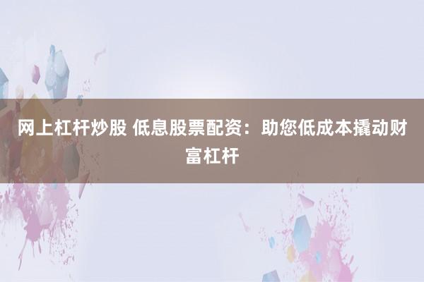 网上杠杆炒股 低息股票配资：助您低成本撬动财富杠杆